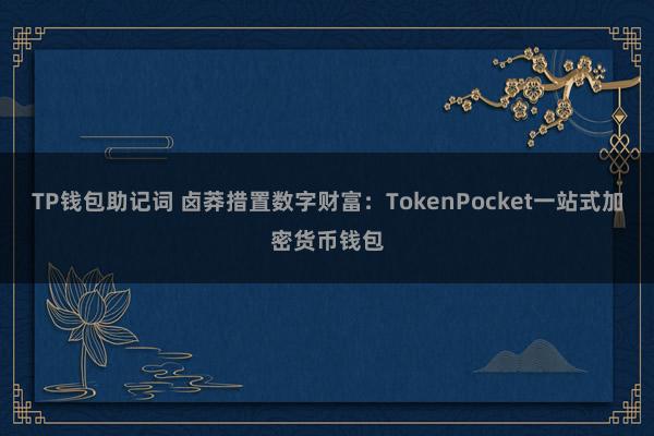 TP钱包助记词 卤莽措置数字财富：TokenPocket一站式加密货币钱包