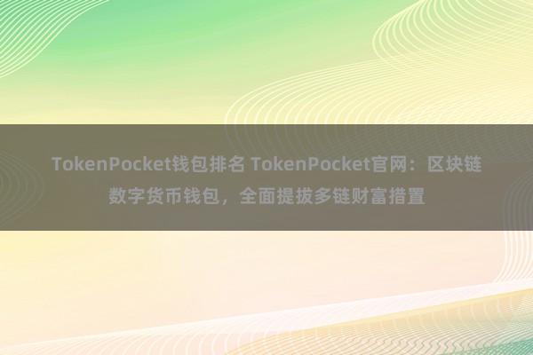 TokenPocket钱包排名 TokenPocket官网：区块链数字货币钱包，全面提拔多链财富措置