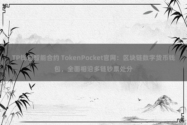 TP钱包智能合约 TokenPocket官网：区块链数字货币钱包，全面相沿多链钞票处分